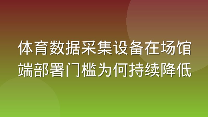 体育数据采集设备在场馆端部署门槛为何持续降低